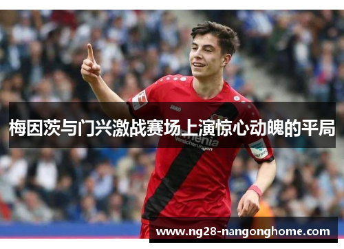 梅因茨与门兴激战赛场上演惊心动魄的平局