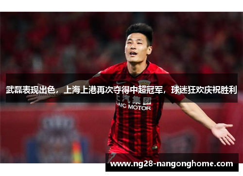 武磊表现出色，上海上港再次夺得中超冠军，球迷狂欢庆祝胜利