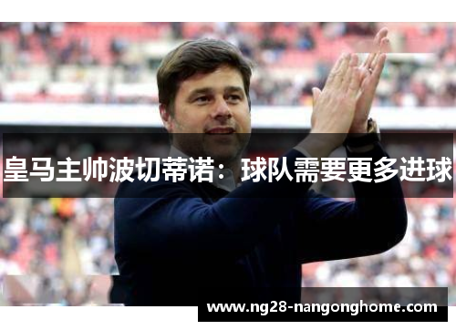 皇马主帅波切蒂诺：球队需要更多进球