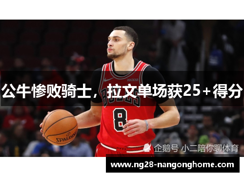 公牛惨败骑士，拉文单场获25+得分