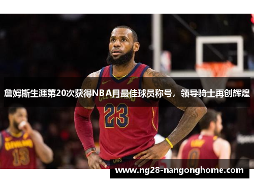詹姆斯生涯第20次获得NBA月最佳球员称号，领导骑士再创辉煌