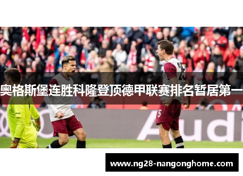 奥格斯堡连胜科隆登顶德甲联赛排名暂居第一
