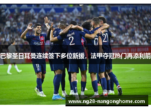 巴黎圣日耳曼连续签下多位新援，法甲夺冠热门再添利箭