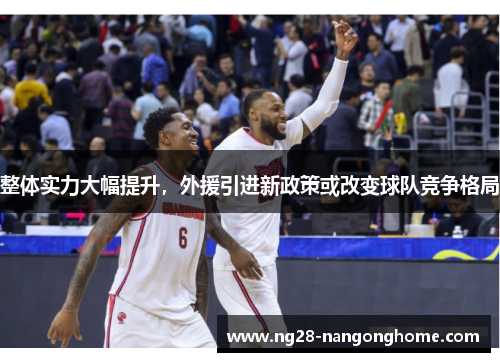 整体实力大幅提升，外援引进新政策或改变球队竞争格局