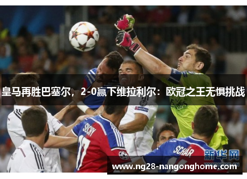 皇马再胜巴塞尔，2-0赢下维拉利尔：欧冠之王无惧挑战
