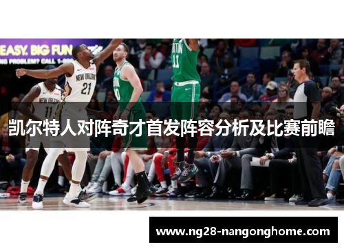 凯尔特人对阵奇才首发阵容分析及比赛前瞻