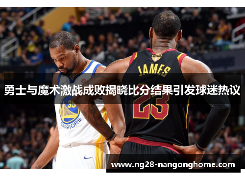 勇士与魔术激战成败揭晓比分结果引发球迷热议