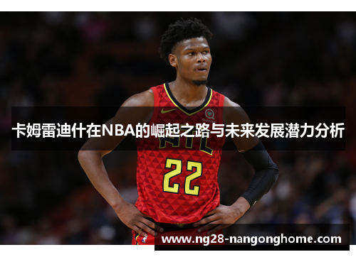 卡姆雷迪什在NBA的崛起之路与未来发展潜力分析