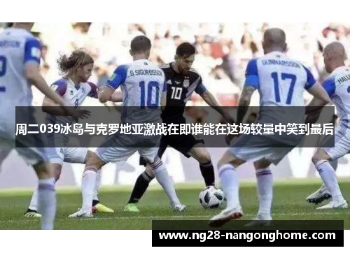 周二039冰岛与克罗地亚激战在即谁能在这场较量中笑到最后