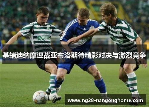 基辅迪纳摩迎战亚布洛期待精彩对决与激烈竞争