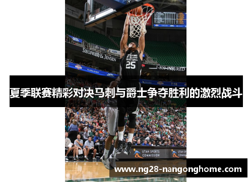 夏季联赛精彩对决马刺与爵士争夺胜利的激烈战斗