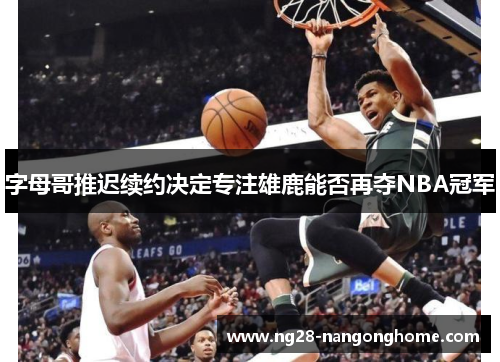 字母哥推迟续约决定专注雄鹿能否再夺NBA冠军