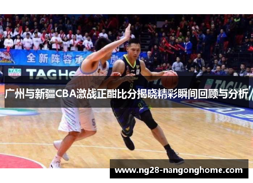 广州与新疆CBA激战正酣比分揭晓精彩瞬间回顾与分析