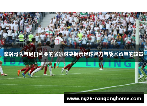 摩洛哥队与尼日利亚的激烈对决揭示足球魅力与战术智慧的较量