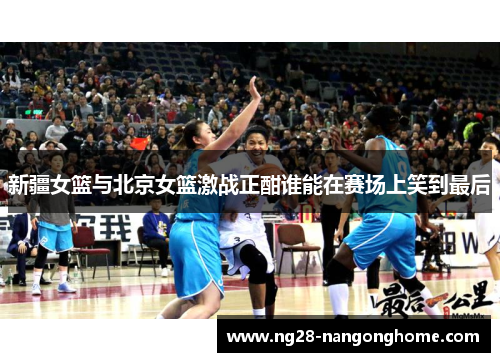新疆女篮与北京女篮激战正酣谁能在赛场上笑到最后