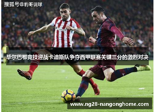 毕尔巴鄂竞技迎战卡迪斯队争夺西甲联赛关键三分的激烈对决