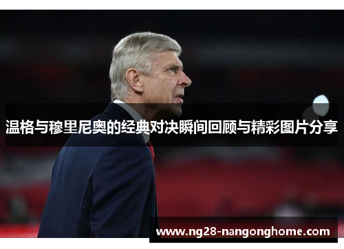 温格与穆里尼奥的经典对决瞬间回顾与精彩图片分享