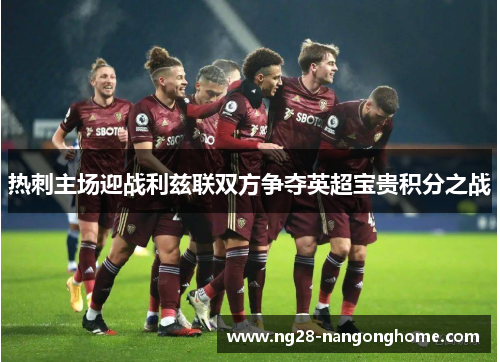 热刺主场迎战利兹联双方争夺英超宝贵积分之战