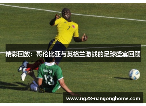 精彩回放：哥伦比亚与英格兰激战的足球盛宴回顾