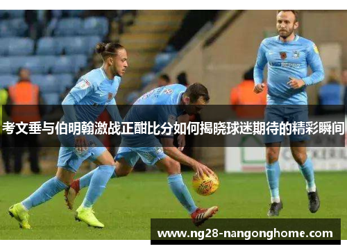 考文垂与伯明翰激战正酣比分如何揭晓球迷期待的精彩瞬间