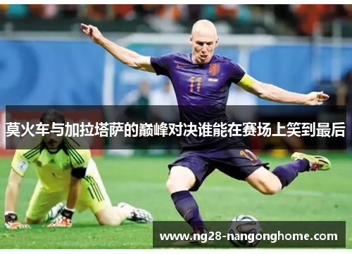 莫火车与加拉塔萨的巅峰对决谁能在赛场上笑到最后