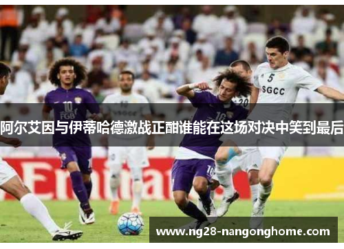 阿尔艾因与伊蒂哈德激战正酣谁能在这场对决中笑到最后